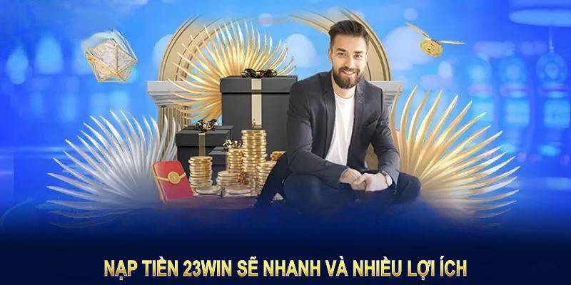 Nạp tiền 23WIN sẽ nhanh và nhiều lợi ích đáng kể